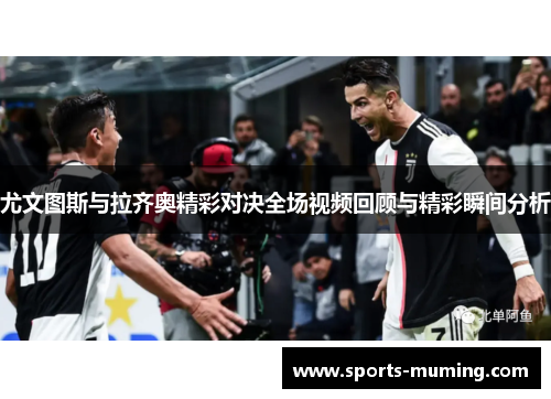 尤文图斯与拉齐奥精彩对决全场视频回顾与精彩瞬间分析