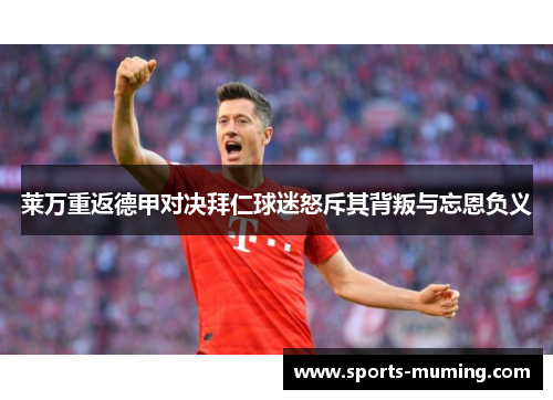 莱万重返德甲对决拜仁球迷怒斥其背叛与忘恩负义