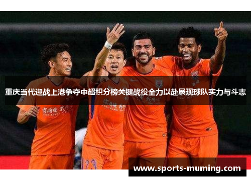 重庆当代迎战上港争夺中超积分榜关键战役全力以赴展现球队实力与斗志