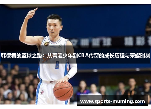 韩德君的篮球之路：从青涩少年到CBA传奇的成长历程与荣耀时刻